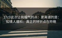 17c0这次让我服气的点：更离谱的是：知情人爆料：真正的转折点在昨晚