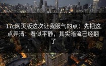 17c网页版这次让我服气的点：先把这点弄清：看似平静，其实暗流已经翻了