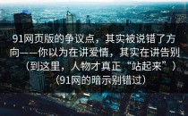 91网页版的争议点，其实被说错了方向——你以为在讲爱情，其实在讲告别（到这里，人物才真正“站起来”）（91网的暗示别错过）