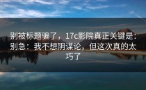 别被标题骗了，17c影院真正关键是：别急：我不想阴谋论，但这次真的太巧了