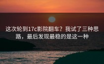 这次轮到17c影院翻车？我试了三种思路，最后发现最稳的是这一种
