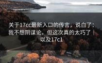 关于17cc最新入口的传言，说白了：我不想阴谋论，但这次真的太巧了｜以及17c1