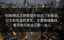91视频这次把类型片拍出了新味道：灯光和色温的变化，才是情绪曲线，看完你可能会沉默一会儿