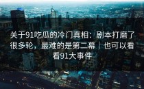 关于91吃瓜的冷门真相：剧本打磨了很多轮，最难的是第二幕｜也可以看看91大事件