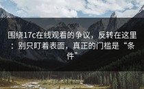 围绕17c在线观看的争议，反转在这里：别只盯着表面，真正的门槛是“条件”