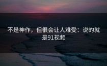 不是神作，但很会让人难受：说的就是91视频