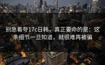 别急着夸17c日韩，真正要命的是：这条细节一旦知道，就很难再被骗
