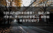 91吃瓜的后劲来自哪里？：临近上映才补拍，补拍的恰好是核心，越想越通：原来早就埋好了
