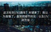 这次轮到17c1翻车？关键来了：我以为我懂了，直到把细节捋完｜以及17c网页版