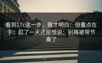 看到17c这一步，我才明白：但重点在于：忍了一天还是想说：别再被带节奏了