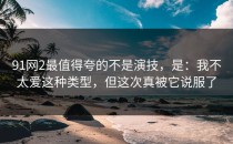91网2最值得夸的不是演技，是：我不太爱这种类型，但这次真被它说服了