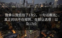 我承认我低估了17c2，一句话概括：真正的坑不在规则，在默认选项｜以及17c0