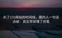 扒了17c网站的时间线，圈内人一句话点破：其实早就埋了伏笔