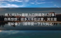 有人问17cc最新入口到底怎么回事？你再想想：很多人卡在这里，其实是理解偏了（顺带提一下17c网站）