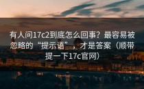有人问17c2到底怎么回事？最容易被忽略的“提示语”，才是答案（顺带提一下17c官网）