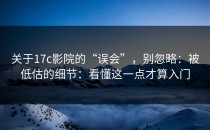 关于17c影院的“误会”，别忽略：被低估的细节：看懂这一点才算入门