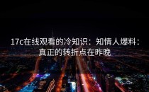 17c在线观看的冷知识：知情人爆料：真正的转折点在昨晚