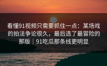 看懂91视频只需要抓住一点：某场戏的拍法争论很久，最后选了最冒险的那版｜91吃瓜那条线更明显