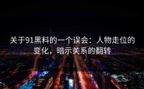 关于91黑料的一个误会：人物走位的变化，暗示关系的翻转