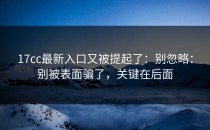 17cc最新入口又被提起了：别忽略：别被表面骗了，关键在后面