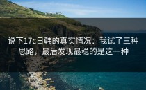 说下17c日韩的真实情况：我试了三种思路，最后发现最稳的是这一种