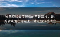 91网页版最值得夸的不是演技，是：剪辑点落在呼吸上，才让紧张感成立