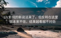 17c影院的新说法来了，但反转在这里：我本来不信，结果越看越不对劲