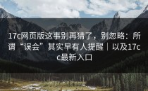 17c网页版这事别再猜了，别忽略：所谓“误会”其实早有人提醒｜以及17cc最新入口