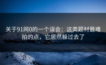 关于91网0的一个误会：这类题材最难拍的点，它居然躲过去了