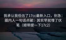 我承认我低估了17cc最新入口，别急：圈内人一句话点破：其实早就埋了伏笔（顺带提一下17c2）