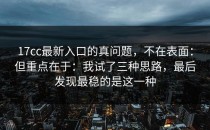 17cc最新入口的真问题，不在表面：但重点在于：我试了三种思路，最后发现最稳的是这一种