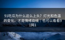 91吃瓜为什么这么上头？灯光和色温的变化，才是情绪曲线｜也可以看看91网1