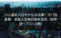 17cc最新入口为什么总出事？冷门但重要：多数人忽略的那条规则（顺带提一下17c日韩）