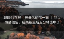 聊聊91在线：被低估的那一面 ｜ 我以为会很俗，结果被最后五分钟击中了