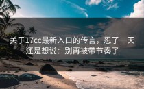 关于17cc最新入口的传言，忍了一天还是想说：别再被带节奏了