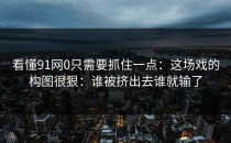 看懂91网0只需要抓住一点：这场戏的构图很狠：谁被挤出去谁就输了