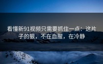 看懂新91视频只需要抓住一点：这片子的狠，不在血腥，在冷静