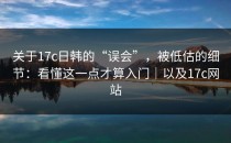 关于17c日韩的“误会”，被低估的细节：看懂这一点才算入门｜以及17c网站