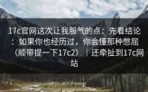 17c官网这次让我服气的点：先看结论：如果你也经历过，你会懂那种憋屈（顺带提一下17c2）｜还牵扯到17c网站