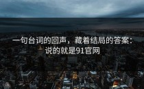 一句台词的回声，藏着结局的答案：说的就是91官网