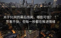 关于91网的幕后传闻，哪些可信？ ｜ 节奏不快，但每一秒都在推进情绪