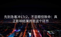 先别急着冲17c2，不显眼但致命：真正影响结果的是这个环节
