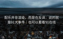 配乐并非渲染，而是在反讽：说的就是91大事件｜也可以看看91在线