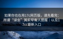 如果你也在用17c网页版，请先看完：所谓“误会”其实早有人提醒｜以及17cc最新入口