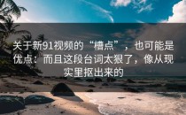 关于新91视频的“槽点”，也可能是优点：而且这段台词太狠了，像从现实里抠出来的