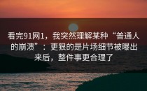 看完91网1，我突然理解某种“普通人的崩溃”：更狠的是片场细节被曝出来后，整件事更合理了