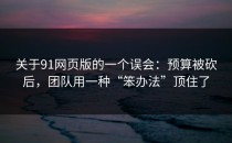 关于91网页版的一个误会：预算被砍后，团队用一种“笨办法”顶住了