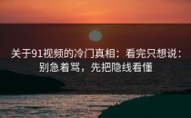 关于91视频的冷门真相：看完只想说：别急着骂，先把隐线看懂