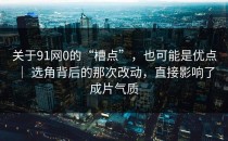 关于91网0的“槽点”，也可能是优点 ｜ 选角背后的那次改动，直接影响了成片气质