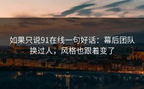如果只说91在线一句好话：幕后团队换过人，风格也跟着变了